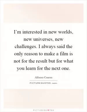 I’m interested in new worlds, new universes, new challenges. I always said the only reason to make a film is not for the result but for what you learn for the next one Picture Quote #1