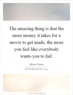 The amazing thing is that the more money it takes for a movie to get made, the more you feel like everybody wants you to fail Picture Quote #1