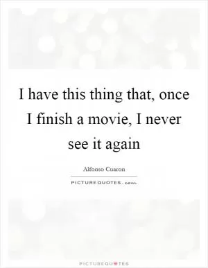 I have this thing that, once I finish a movie, I never see it again Picture Quote #1