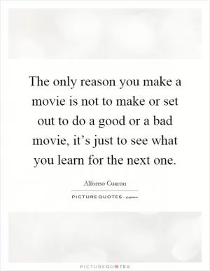 The only reason you make a movie is not to make or set out to do a good or a bad movie, it’s just to see what you learn for the next one Picture Quote #1