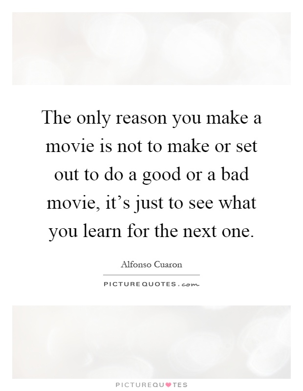 The only reason you make a movie is not to make or set out to do a good or a bad movie, it's just to see what you learn for the next one Picture Quote #1