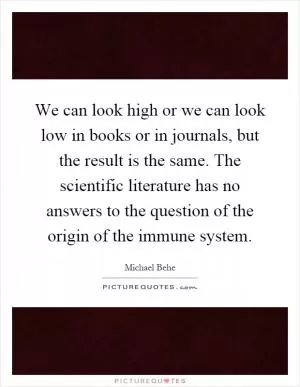 We can look high or we can look low in books or in journals, but the result is the same. The scientific literature has no answers to the question of the origin of the immune system Picture Quote #1
