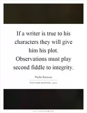If a writer is true to his characters they will give him his plot. Observations must play second fiddle to integrity Picture Quote #1