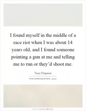 I found myself in the middle of a race riot when I was about 14 years old, and I found someone pointing a gun at me and telling me to run or they’d shoot me Picture Quote #1