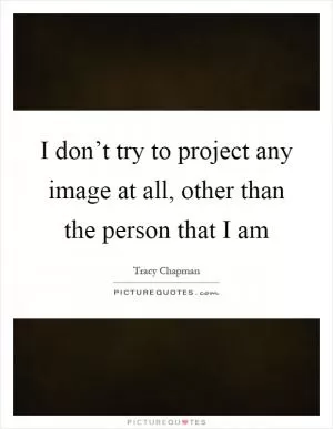 I don’t try to project any image at all, other than the person that I am Picture Quote #1