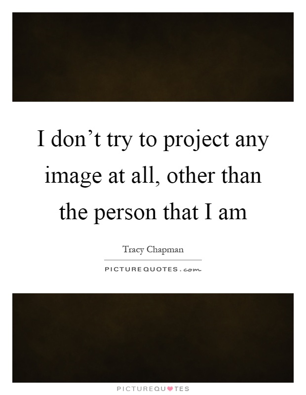 I don't try to project any image at all, other than the person that I am Picture Quote #1