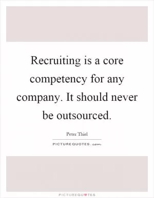 Recruiting is a core competency for any company. It should never be outsourced Picture Quote #1
