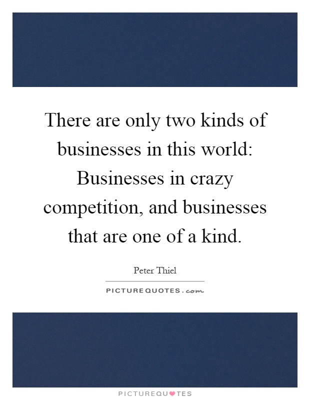 There are only two kinds of businesses in this world: Businesses in crazy competition, and businesses that are one of a kind Picture Quote #1