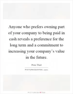 Anyone who prefers owning part of your company to being paid in cash reveals a preference for the long term and a commitment to increasing your company’s value in the future Picture Quote #1