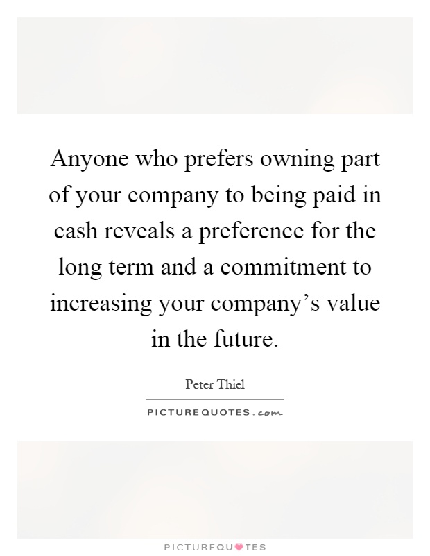 Anyone who prefers owning part of your company to being paid in cash reveals a preference for the long term and a commitment to increasing your company's value in the future Picture Quote #1