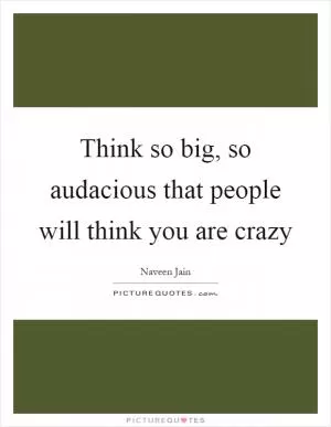 Think so big, so audacious that people will think you are crazy Picture Quote #1