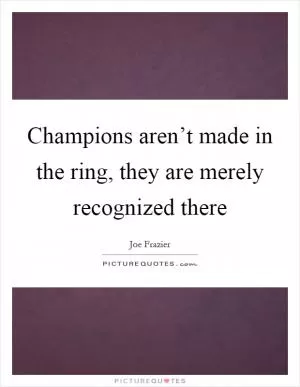 Champions aren’t made in the ring, they are merely recognized there Picture Quote #1