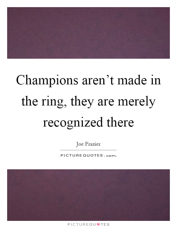 Champions aren't made in the ring, they are merely recognized there Picture Quote #1