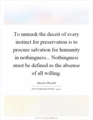 To unmask the deceit of every instinct for preservation is to procure salvation for humanity in nothingness... Nothingness must be defined as the absense of all willing Picture Quote #1