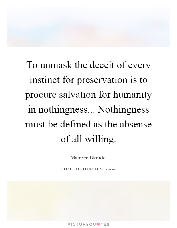 To unmask the deceit of every instinct for preservation is to procure salvation for humanity in nothingness... Nothingness must be defined as the absense of all willing Picture Quote #1