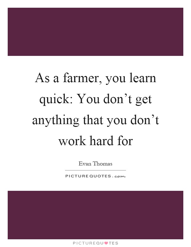 As a farmer, you learn quick: You don't get anything that you don't work hard for Picture Quote #1
