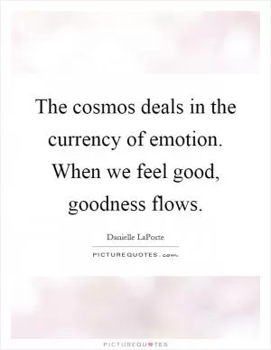 The cosmos deals in the currency of emotion. When we feel good, goodness flows Picture Quote #1