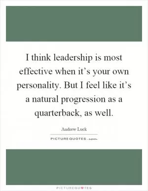 I think leadership is most effective when it’s your own personality. But I feel like it’s a natural progression as a quarterback, as well Picture Quote #1