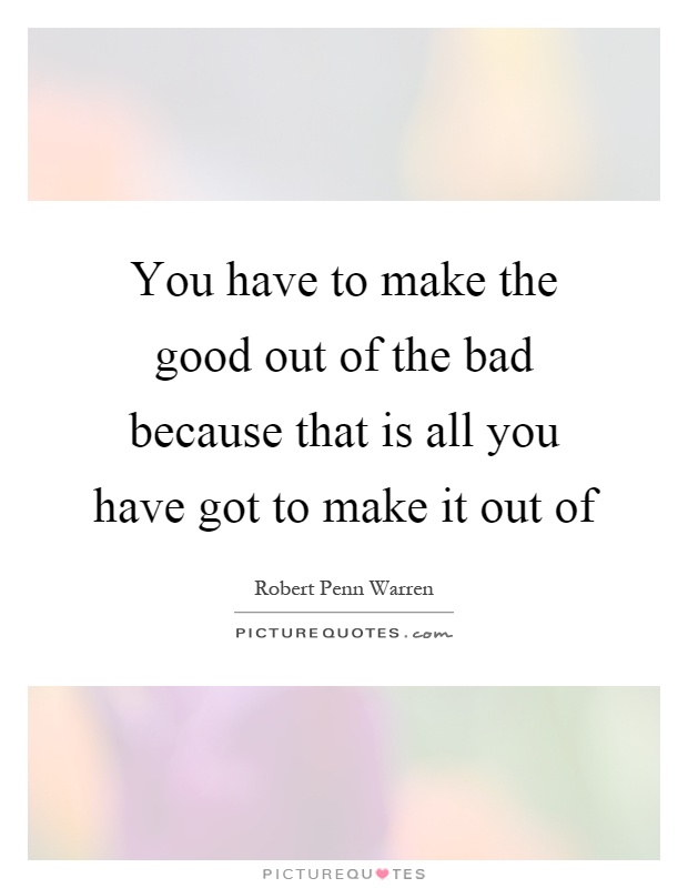 You have to make the good out of the bad because that is all you have got to make it out of Picture Quote #1