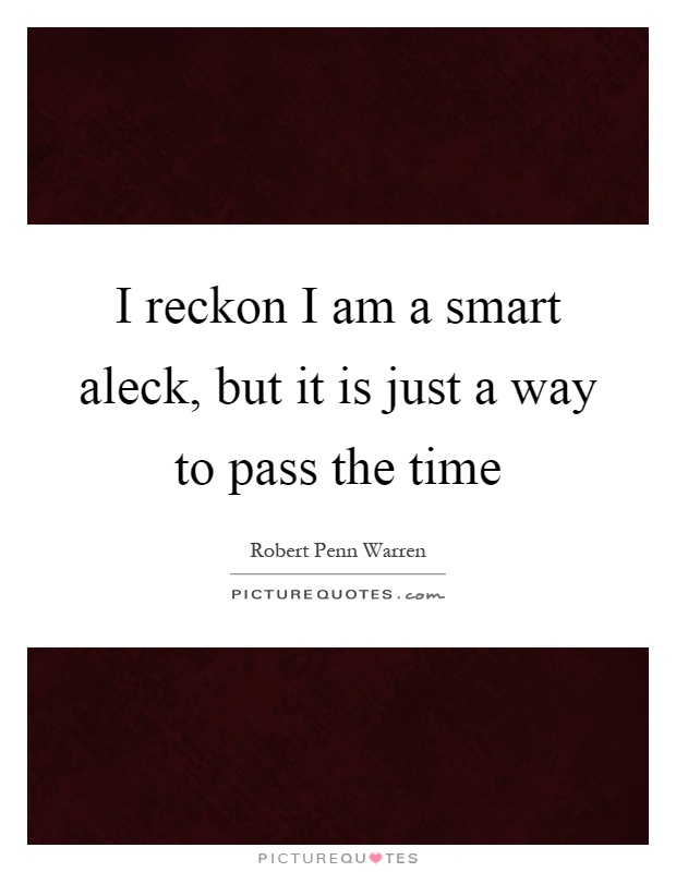 I reckon I am a smart aleck, but it is just a way to pass the time Picture Quote #1