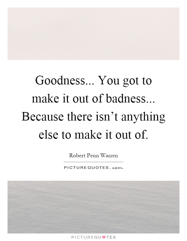Goodness... You got to make it out of badness... Because there isn't anything else to make it out of Picture Quote #1