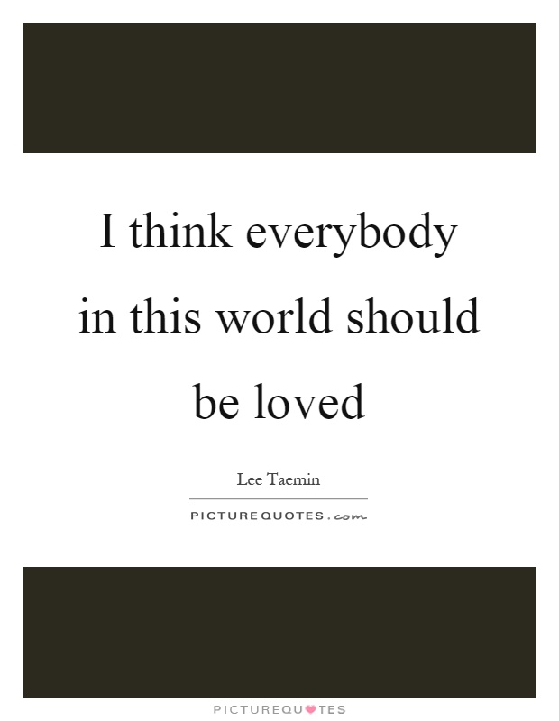 I think everybody in this world should be loved Picture Quote #1