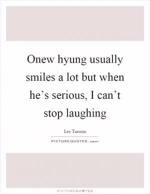 Onew hyung usually smiles a lot but when he’s serious, I can’t stop laughing Picture Quote #1