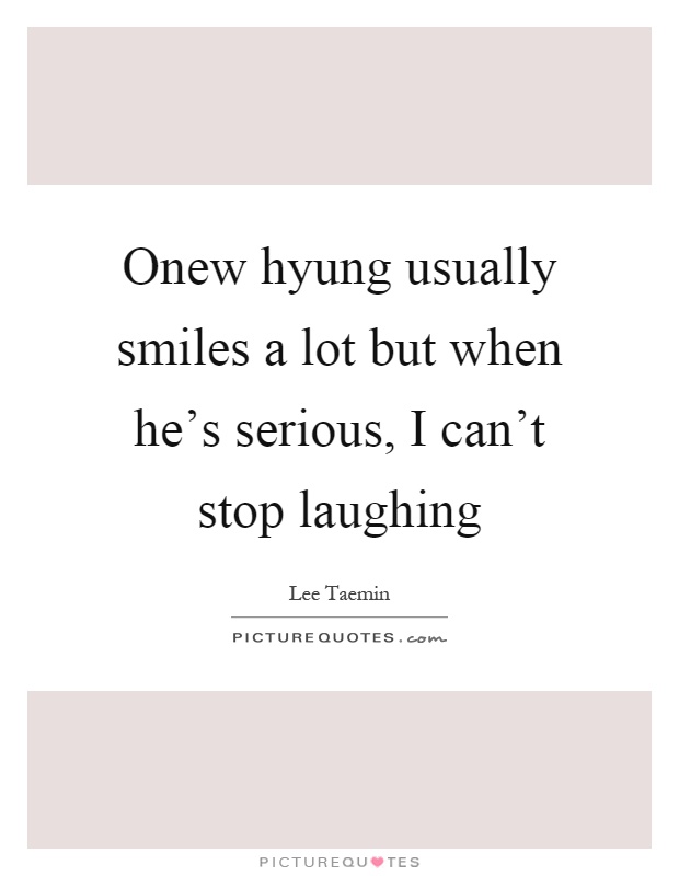 Onew hyung usually smiles a lot but when he's serious, I can't stop laughing Picture Quote #1
