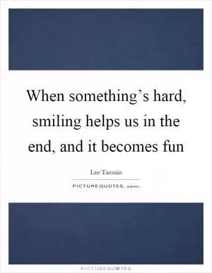 When something’s hard, smiling helps us in the end, and it becomes fun Picture Quote #1