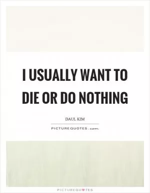 I usually want to die or do nothing Picture Quote #1