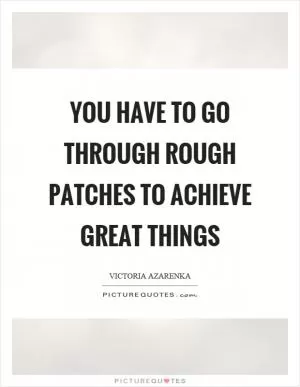 You have to go through rough patches to achieve great things Picture Quote #1