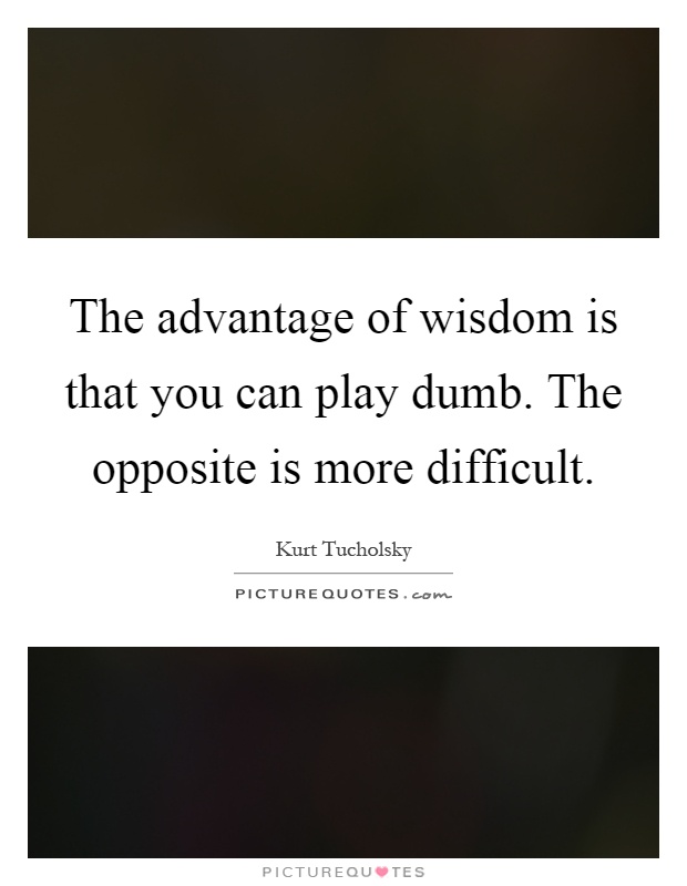 The advantage of wisdom is that you can play dumb. The opposite is more difficult Picture Quote #1