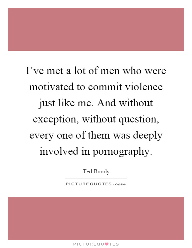 I've met a lot of men who were motivated to commit violence just like me. And without exception, without question, every one of them was deeply involved in pornography Picture Quote #1