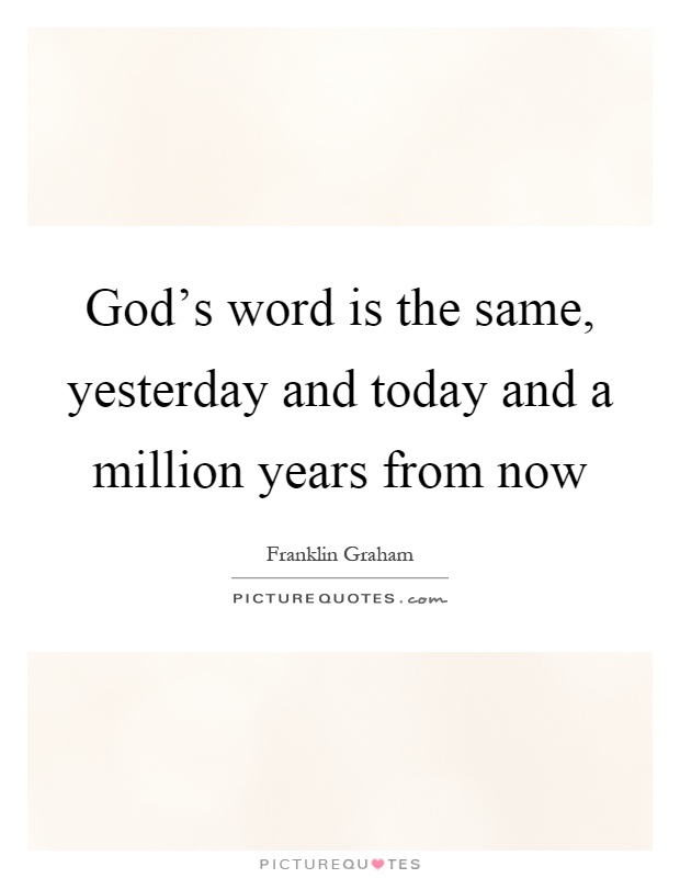 God's word is the same, yesterday and today and a million years from now Picture Quote #1