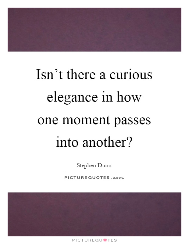 Isn't there a curious elegance in how one moment passes into another? Picture Quote #1