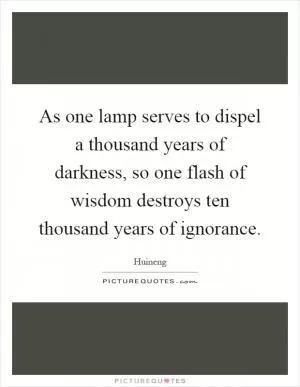 As one lamp serves to dispel a thousand years of darkness, so one flash of wisdom destroys ten thousand years of ignorance Picture Quote #1
