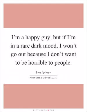 I’m a happy guy, but if I’m in a rare dark mood, I won’t go out because I don’t want to be horrible to people Picture Quote #1