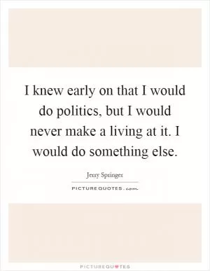 I knew early on that I would do politics, but I would never make a living at it. I would do something else Picture Quote #1
