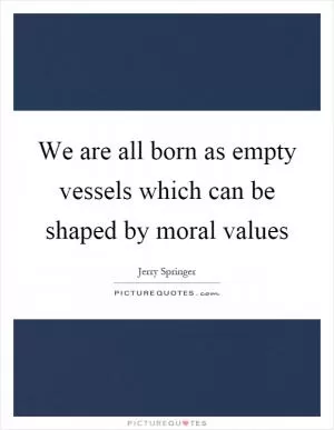 We are all born as empty vessels which can be shaped by moral values Picture Quote #1