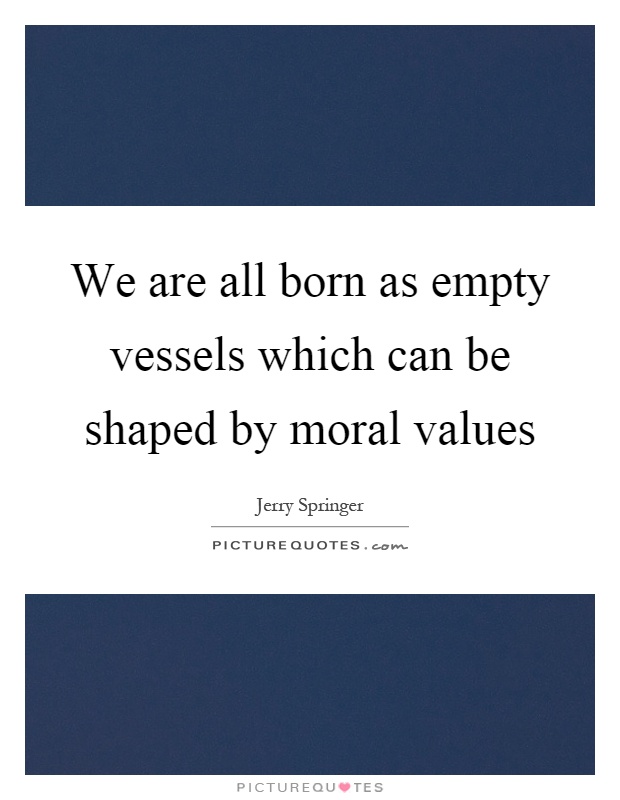 We are all born as empty vessels which can be shaped by moral values Picture Quote #1