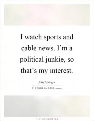 I watch sports and cable news. I’m a political junkie, so that’s my interest Picture Quote #1