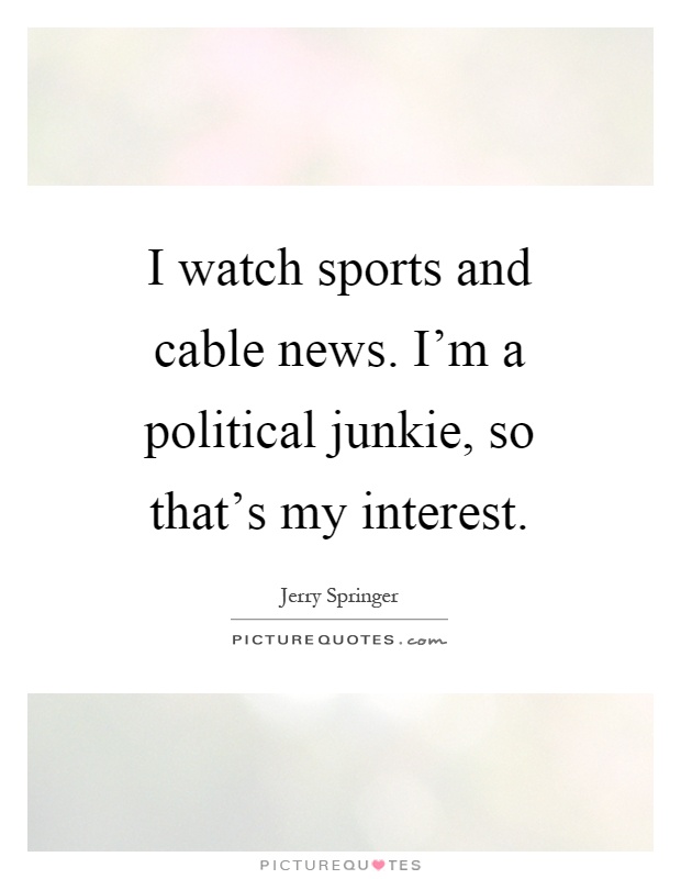 I watch sports and cable news. I'm a political junkie, so that's my interest Picture Quote #1