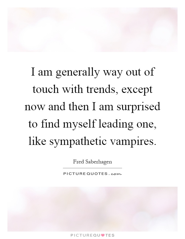 I am generally way out of touch with trends, except now and then I am surprised to find myself leading one, like sympathetic vampires Picture Quote #1