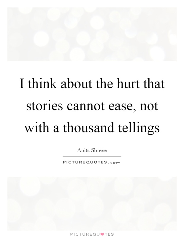 I think about the hurt that stories cannot ease, not with a thousand tellings Picture Quote #1
