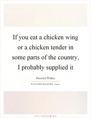 If you eat a chicken wing or a chicken tender in some parts of the country, I probably supplied it Picture Quote #1