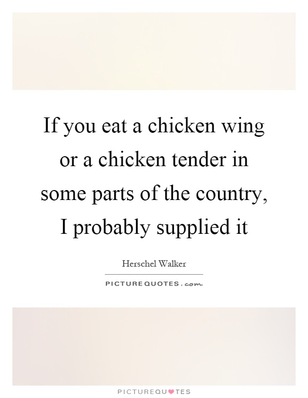 If you eat a chicken wing or a chicken tender in some parts of the country, I probably supplied it Picture Quote #1