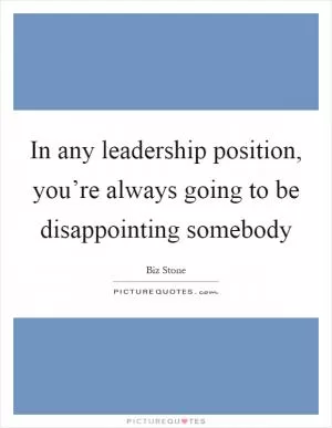 In any leadership position, you’re always going to be disappointing somebody Picture Quote #1