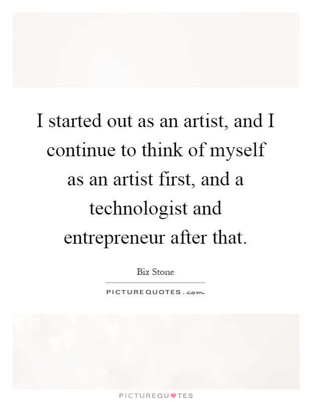 I started out as an artist, and I continue to think of myself as an artist first, and a technologist and entrepreneur after that Picture Quote #1