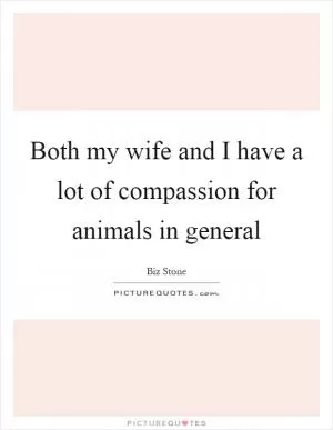 Both my wife and I have a lot of compassion for animals in general Picture Quote #1