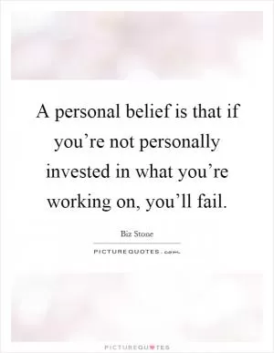 A personal belief is that if you’re not personally invested in what you’re working on, you’ll fail Picture Quote #1